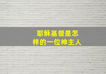 耶稣基督是怎样的一位神主人