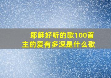 耶稣好听的歌100首主的爱有多深是什么歌