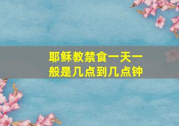 耶稣教禁食一天一般是几点到几点钟