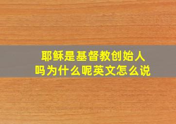 耶稣是基督教创始人吗为什么呢英文怎么说