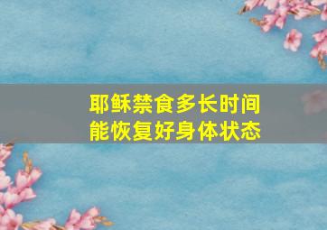 耶稣禁食多长时间能恢复好身体状态