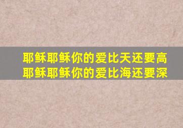 耶稣耶稣你的爱比天还要高耶稣耶稣你的爱比海还要深