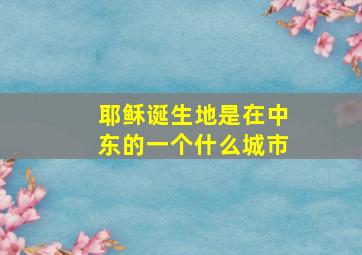 耶稣诞生地是在中东的一个什么城市