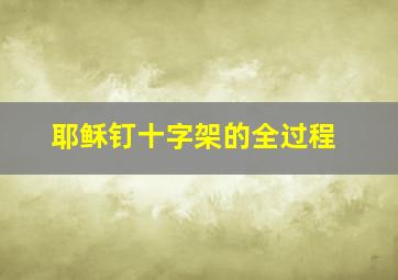 耶稣钉十字架的全过程