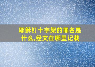 耶稣钉十字架的罪名是什么,经文在哪里记载