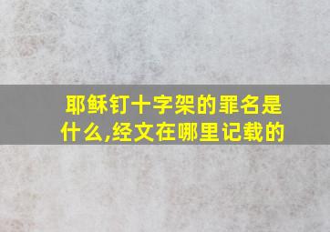 耶稣钉十字架的罪名是什么,经文在哪里记载的