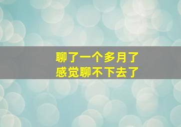 聊了一个多月了感觉聊不下去了