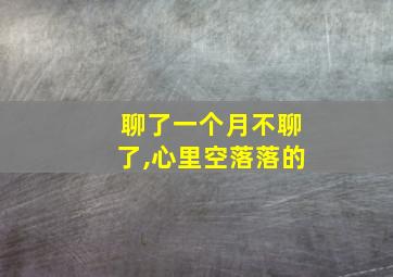 聊了一个月不聊了,心里空落落的