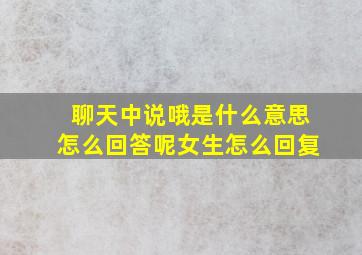 聊天中说哦是什么意思怎么回答呢女生怎么回复