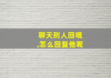 聊天别人回哦,怎么回复他呢