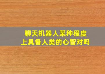 聊天机器人某种程度上具备人类的心智对吗