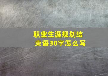 职业生涯规划结束语30字怎么写