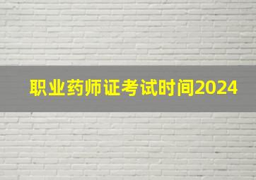 职业药师证考试时间2024