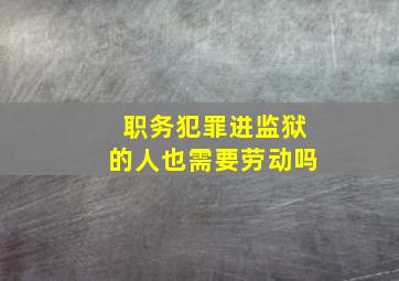 职务犯罪进监狱的人也需要劳动吗