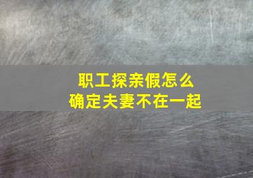 职工探亲假怎么确定夫妻不在一起