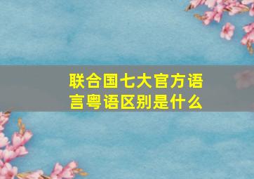 联合国七大官方语言粤语区别是什么