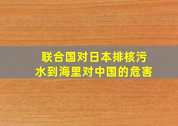 联合国对日本排核污水到海里对中国的危害