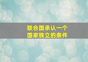 联合国承认一个国家独立的条件