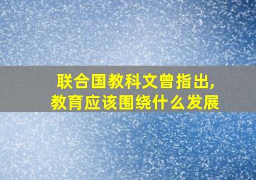 联合国教科文曾指出,教育应该围绕什么发展