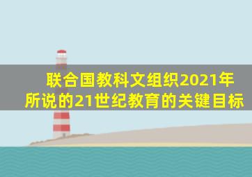 联合国教科文组织2021年所说的21世纪教育的关键目标