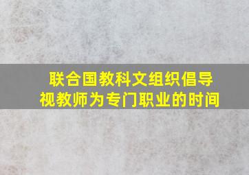 联合国教科文组织倡导视教师为专门职业的时间