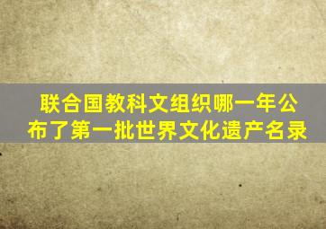 联合国教科文组织哪一年公布了第一批世界文化遗产名录