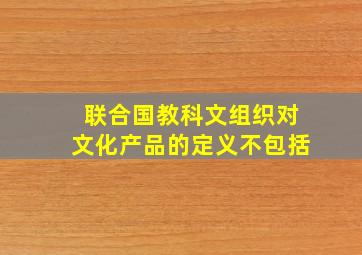 联合国教科文组织对文化产品的定义不包括