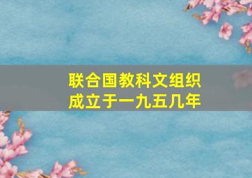 联合国教科文组织成立于一九五几年