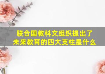 联合国教科文组织提出了未来教育的四大支柱是什么