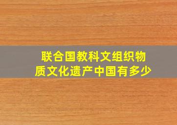 联合国教科文组织物质文化遗产中国有多少