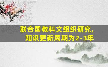 联合国教科文组织研究,知识更新周期为2-3年