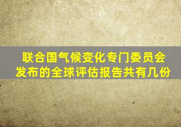 联合国气候变化专门委员会发布的全球评估报告共有几份