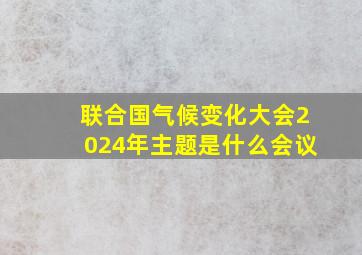 联合国气候变化大会2024年主题是什么会议