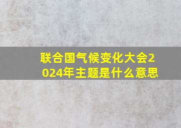 联合国气候变化大会2024年主题是什么意思