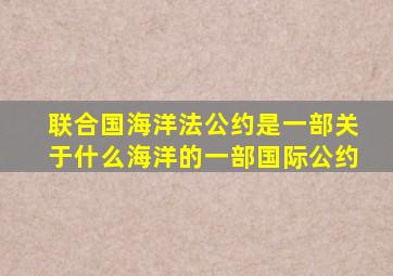 联合国海洋法公约是一部关于什么海洋的一部国际公约