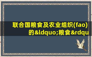 联合国粮食及农业组织(fao)的“粮食”主要指