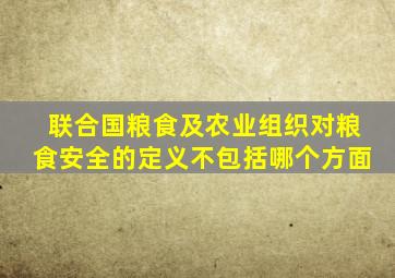 联合国粮食及农业组织对粮食安全的定义不包括哪个方面