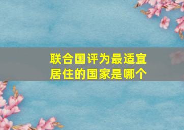 联合国评为最适宜居住的国家是哪个