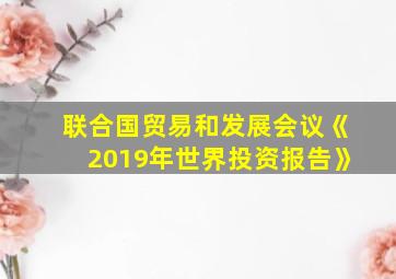 联合国贸易和发展会议《2019年世界投资报告》