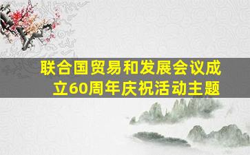 联合国贸易和发展会议成立60周年庆祝活动主题