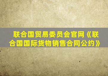 联合国贸易委员会官网《联合国国际货物销售合同公约》