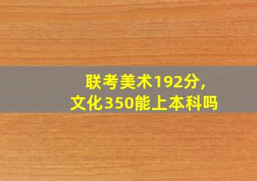 联考美术192分,文化350能上本科吗