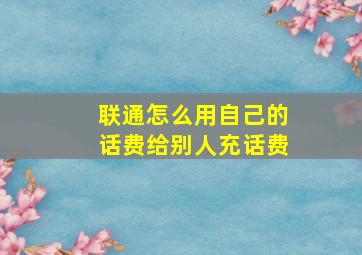 联通怎么用自己的话费给别人充话费