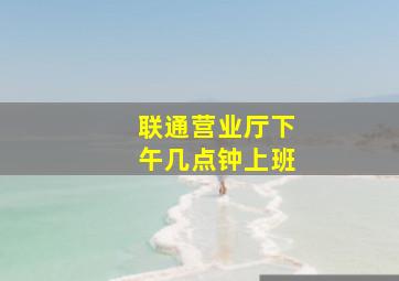 联通营业厅下午几点钟上班