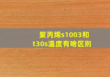 聚丙烯s1003和t30s温度有啥区别