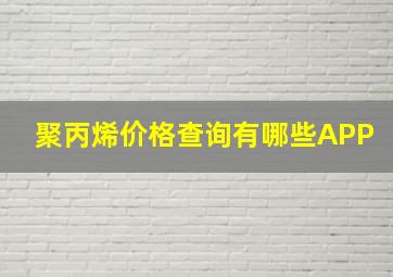 聚丙烯价格查询有哪些APP