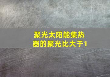 聚光太阳能集热器的聚光比大于1