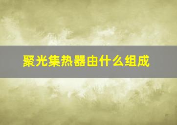 聚光集热器由什么组成