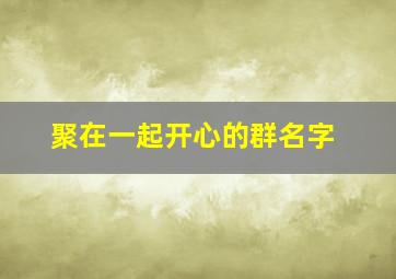 聚在一起开心的群名字