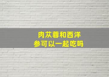 肉苁蓉和西洋参可以一起吃吗